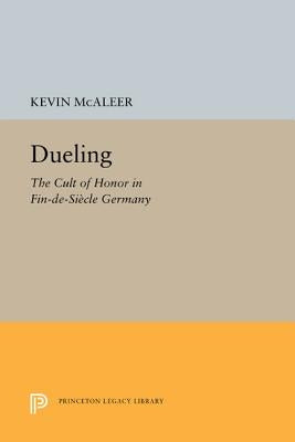 Dueling: The Cult of Honor in Fin-De-Siècle Germany by McAleer, Kevin