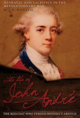 The Life of John André: The Redcoat Who Turned Benedict Arnold by Ronald, D. A. B.
