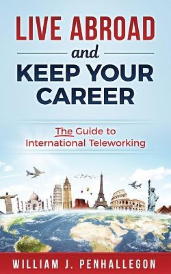Live Abroad and Keep Your Career: The Guide to International Teleworking by Penhallegon, William J.