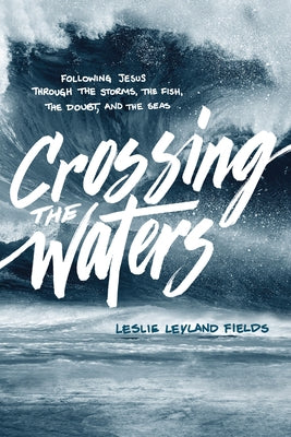 Crossing the Waters: Following Jesus Through the Storms, the Fish, the Doubt, and the Seas by Fields, Leslie Leyland