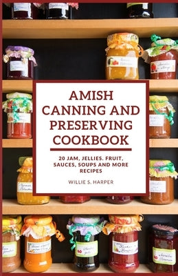 Amish Canning and Preserving Cookbook: 20 JAM, JELLIES. FRUIT, SAUCES, SOUPS and more RECIPES by Harper, Willie S.