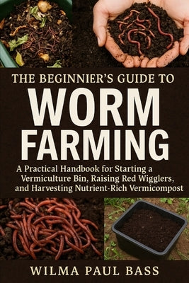 The Beginner's Guide to Worm Farming: A Practical Handbook for Starting a Vermiculture Bin, Raising Red Wigglers, and Harvesting Nutrient-Rich Vermico by Bass, Wilma Paul