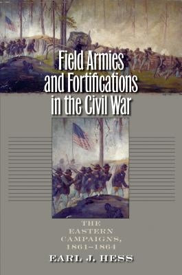 Field Armies and Fortifications in the Civil War: The Eastern Campaigns, 1861-1864 by Hess, Earl J.