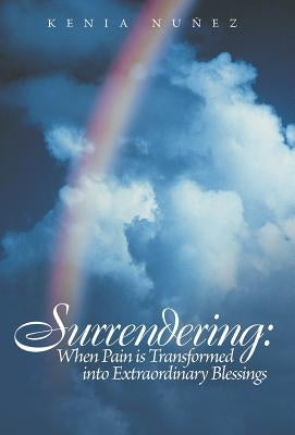 Surrendering: When Pain Is Transformed Into Extraordinary Blessings by Nunez, Kenia