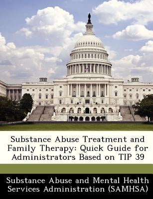 Substance Abuse Treatment and Family Therapy: Quick Guide for Administrators Based on Tip 39 by Substance Abuse and Mental Health Servic