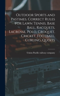 Outdoor Sports and Pastimes. Correct Rules for Lawn Tennis, Base Ball, Racquets, Lacrosse, Polo, Croquet, Cricket, Football, Curling, Quoits by Union Pacific Railway Company