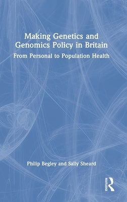 Making Genetics and Genomics Policy in Britain: From Personal to Population Health by Begley, Philip