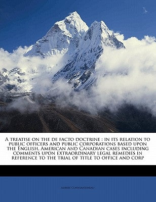 A treatise on the de facto doctrine: in its relation to public officers and public corporations based upon the English, American and Canadian cases in by Constantineau, Albert