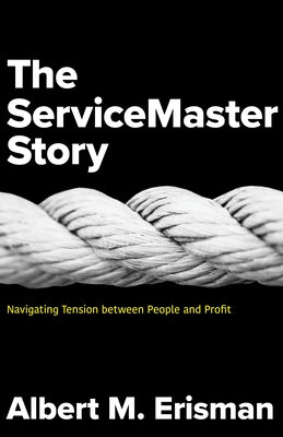 The Servicemaster Story: Navigating Tension Between People and Profit by Erisman, Albert