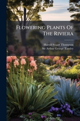 Flowering Plants Of The Riviera: A Sescriptive Account Of 1800 Of The More Interesting Species by Thompson, Harold Stuart