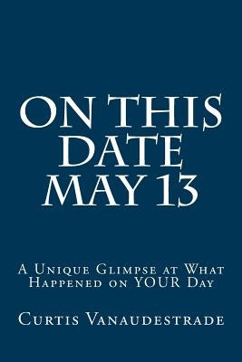 On This Date May 13: A Unique Glimpse at What Happened on YOUR Day by Vanaudestrade, Curtis