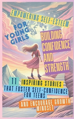 Empowering Self-Esteem for Young Girls Building Confidence and Strength: 11 Inspiring Stories That Foster Self-Confidence for Teens and Encourage Grow by Abbruzzese, Devon
