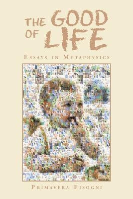 The Good of Life: Essays in Metaphysics by Fisogni, Primavera