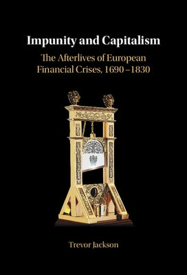 Impunity and Capitalism: The Afterlives of European Financial Crises, 1690-1830 by Jackson, Trevor
