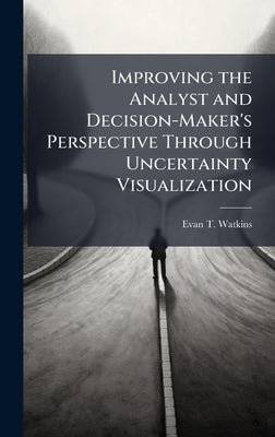 Improving the Analyst and Decision-Maker's Perspective Through Uncertainty Visualization by Watkins, Evan T.