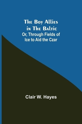 The Boy Allies in the Baltic; Or, Through Fields of Ice to Aid the Czar by W. Hayes, Clair