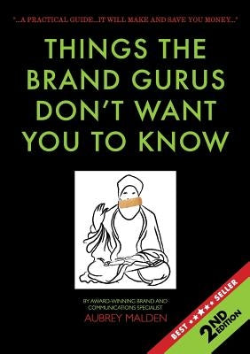 Things the Brand Gurus don't want you to know (2nd Edition): A practical guide....it will make and save you money by Malden, Aubrey