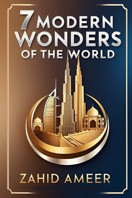 7 Modern Wonders of the World: A Journey Through Contemporary Marvels by Ameer, Zahid