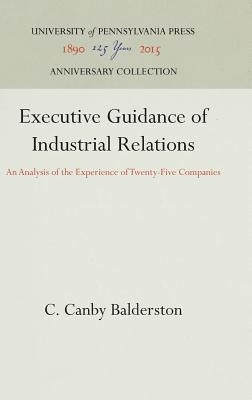 Executive Guidance of Industrial Relations: An Analysis of the Experience of Twenty-Five Companies by Balderston, C. Canby