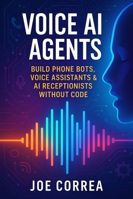 Voice AI Agents: Build Phone Bots, Voice Assistants & AI Receptionists Without Code by Correa, Joe