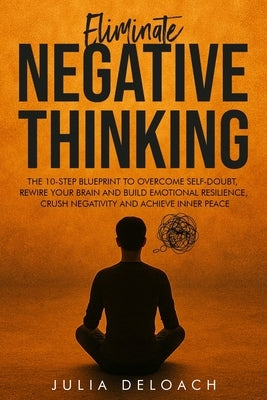 Eliminate Negative Thinking: The 10-Step Blueprint to Overcome Self-Doubt, Rewire Your Brain and Build Emotional Resilience, Crush Negativity and Achi by Deloach, Julia