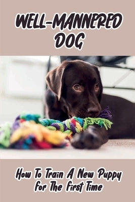 Well-Mannered Dog: How To Train A New Puppy For The First Time: Challenges Every A Family Getting Their First Dog Faces by Servano, Dwain