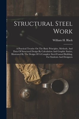 Structural Steel Work: A Practical Treatise On The Basic Principles, Methods, And Data Of Structural Design By Calculation And Graphic Static by Black, William H.