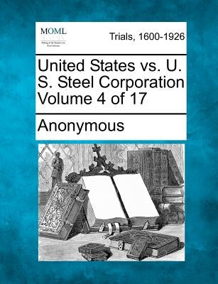 United States vs. U. S. Steel Corporation Volume 4 of 17 by Anonymous