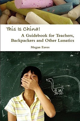 This Is China: A Guidebook for Teachers, Backpackers and Other Lunatics by Eaves, Megan