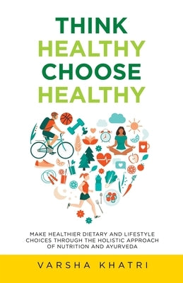 Think Healthy, Choose Healthy: Make Healthier Dietary and Lifestyle Choices Through the Holistic Approach of Nutrition and Ayurveda by Khatri, Varsha