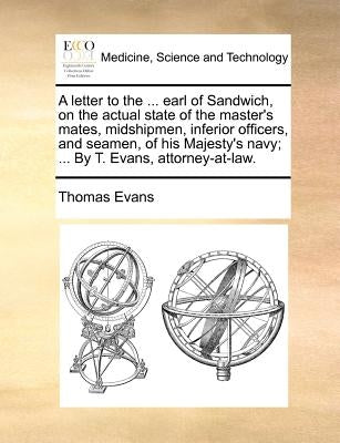 A letter to the ... earl of Sandwich, on the actual state of the master's mates, midshipmen, inferior officers, and seamen, of his Majesty's navy; ... by Evans, Thomas