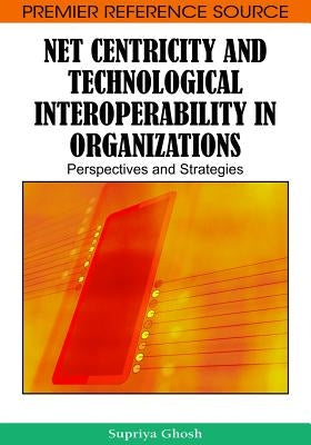 Net Centricity and Technological Interoperability in Organizations: Perspectives and Strategies by Ghosh, Supriya