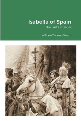 Isabella of Spain: The Last Crusader: The Last Crusader by Walsh, William Thomas