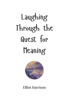 Laughing Through the Quest for Meaning by Harrison, Elliot