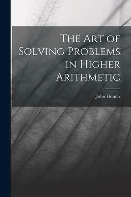 The Art of Solving Problems in Higher Arithmetic by Hunter, John