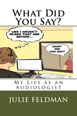 What Did You Say?: My Life as an Audiologist by Feldman Au D., Julie
