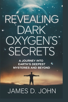 Revealing Dark Oxygen's Secrets: A Journey into Earth's Deepest Mysteries and Beyond by John, James D.