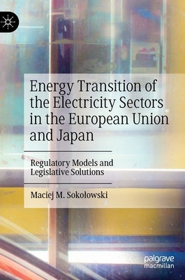 Energy Transition of the Electricity Sectors in the European Union and Japan: Regulatory Models and Legislative Solutions by Sokolowski, Maciej M.