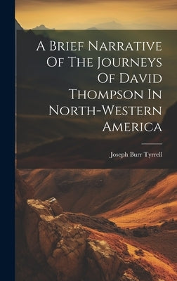 A Brief Narrative Of The Journeys Of David Thompson In North-western America by Tyrrell, Joseph Burr