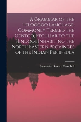 A Grammar of the Teloogoo Language, Commonly Termed the Gentoo, Peculiar to the Hindoos Inhabiting the North Eastern Provinces of the Indian Peninsula by Campbell, Alexander Duncan
