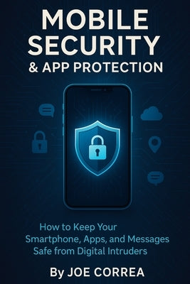 Mobile Security & App Protection: How to Keep Your Smartphone, Apps, and Messages Safe from Digital Intruders by Correa, Joe