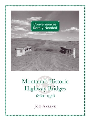 Conveniences Sorely Needed: Montana's Historic Highway Bridges, 1860-1956 by Axline, Jon