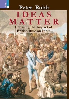 Ideas Matter: Debating the Impact of British Rule in India by Robb, Peter