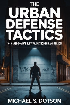 The Urban Defense Tactics: 101 Close-Combat Survival Method For Any Person by Dotson, Michael S.
