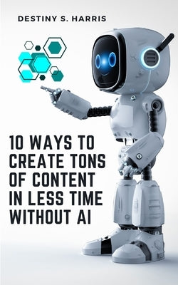 10 Ways To Create Tons Of Content In Less Time Without AI by Harris, Destiny S.
