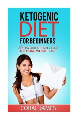 Ketogenic Diet (keto diet recipes, ketogenic diet for weight loss, ketogenic die: A 30-Day Quick-Start Guide To Losing Weight Fast (Ketogenic Diet, an by James, Coral