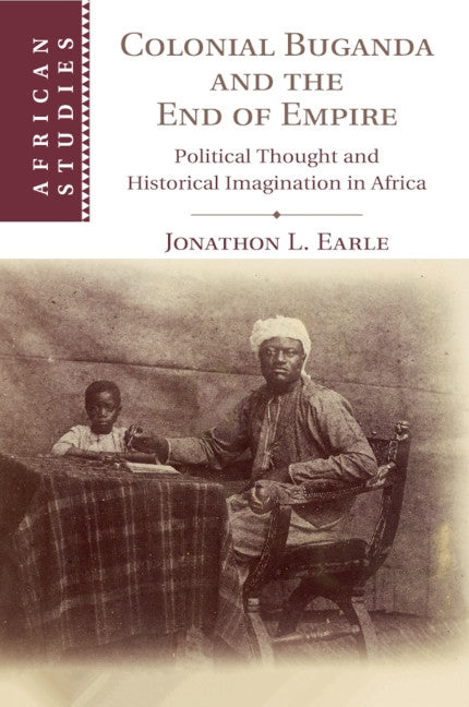 Colonial Buganda and the End of Empire: Political Thought and Historical Imagination in Africa by Earle, Jonathon L.