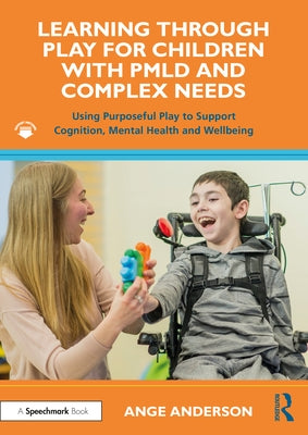 Learning Through Play for Children with Pmld and Complex Needs: Using Purposeful Play to Support Cognition, Mental Health and Wellbeing by Anderson, Ange