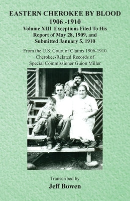 Eastern Cherokee By Blood, 1906-1910: Volume XIII Exceptions Filed To His Report of May 28, 1909, and Submitted January 5, 1910 by Bowen, Jeff