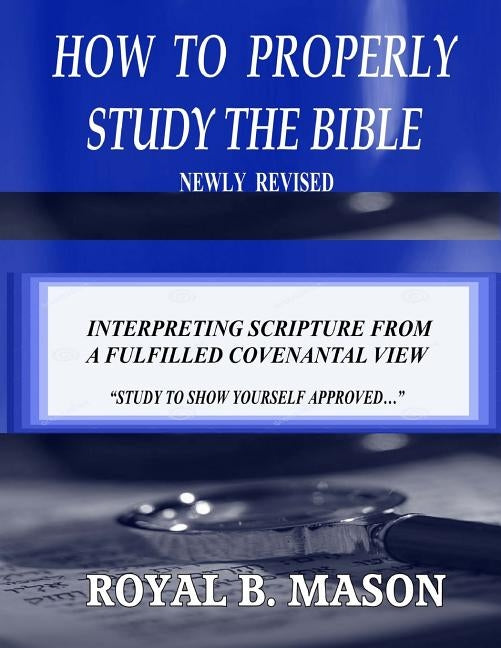 How to Properly Study the Bible: Revised: Interpreting Scripture from a Fulfilled Covenantal View by Mason, Royal B.
